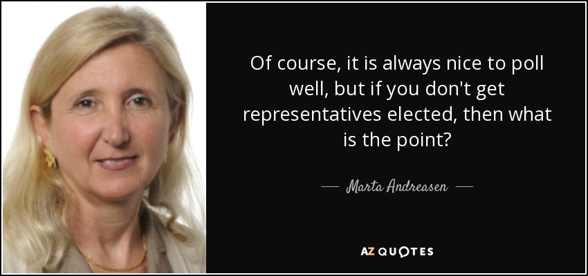 Of course, it is always nice to poll well, but if you don't get representatives elected, then what is the point? - Marta Andreasen