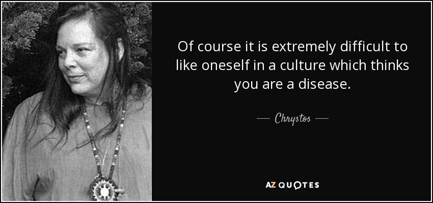 Of course it is extremely difficult to like oneself in a culture which thinks you are a disease. - Chrystos