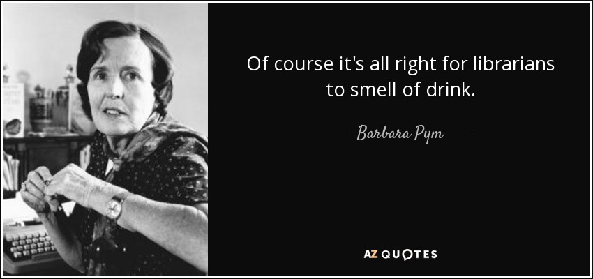 Of course it's all right for librarians to smell of drink. - Barbara Pym