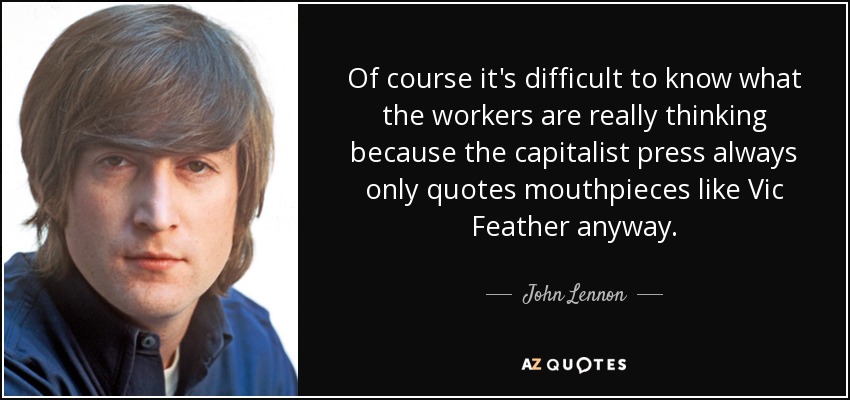 Of course it's difficult to know what the workers are really thinking because the capitalist press always only quotes mouthpieces like Vic Feather anyway. - John Lennon
