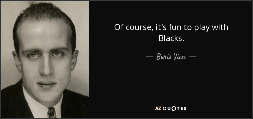 Of course, it's fun to play with Blacks. - Boris Vian