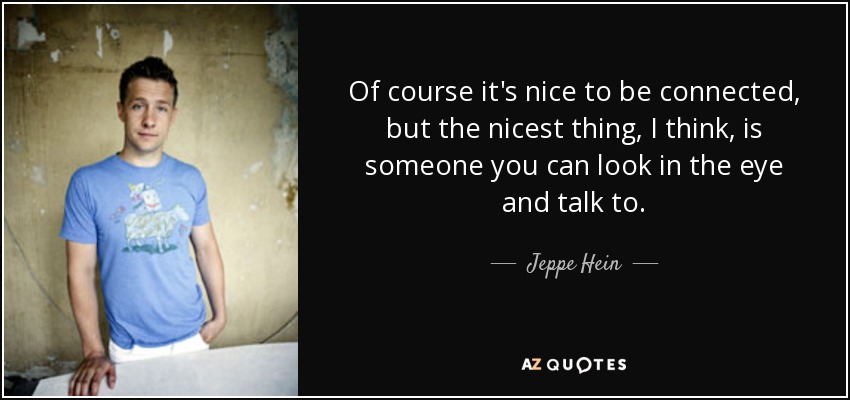 Of course it's nice to be connected, but the nicest thing, I think, is someone you can look in the eye and talk to. - Jeppe Hein