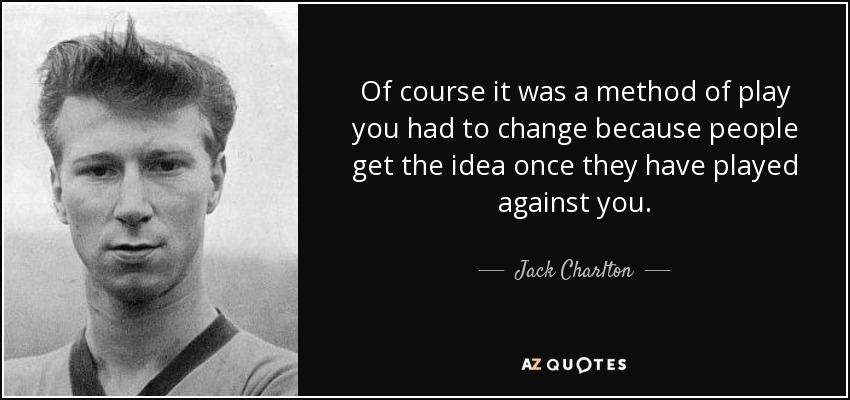 Of course it was a method of play you had to change because people get the idea once they have played against you. - Jack Charlton