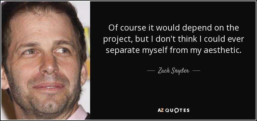 Of course it would depend on the project, but I don't think I could ever separate myself from my aesthetic. - Zack Snyder