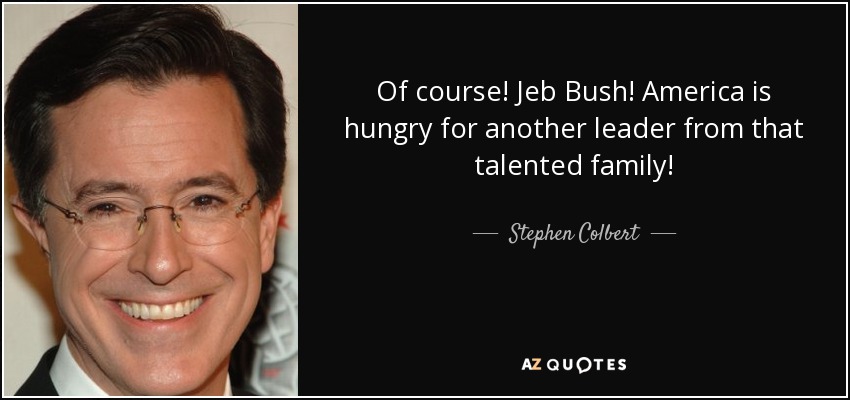 Of course! Jeb Bush! America is hungry for another leader from that talented family! - Stephen Colbert