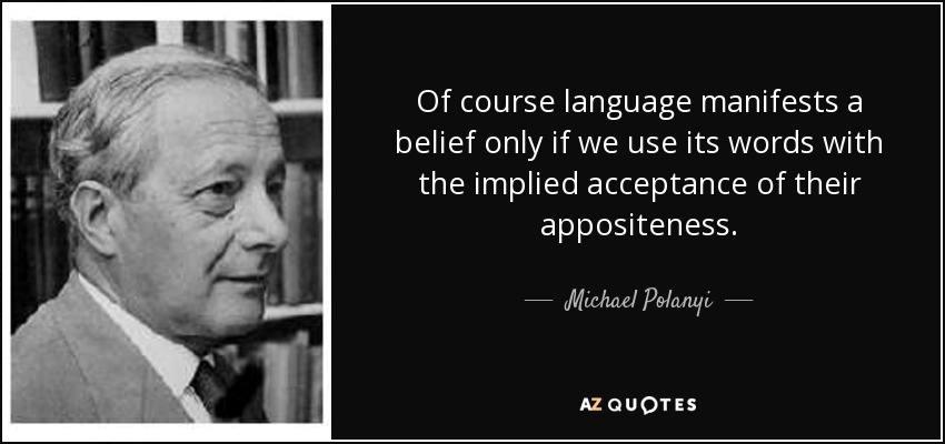 Of course language manifests a belief only if we use its words with the implied acceptance of their appositeness. - Michael Polanyi