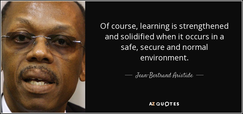 Of course, learning is strengthened and solidified when it occurs in a safe, secure and normal environment. - Jean-Bertrand Aristide