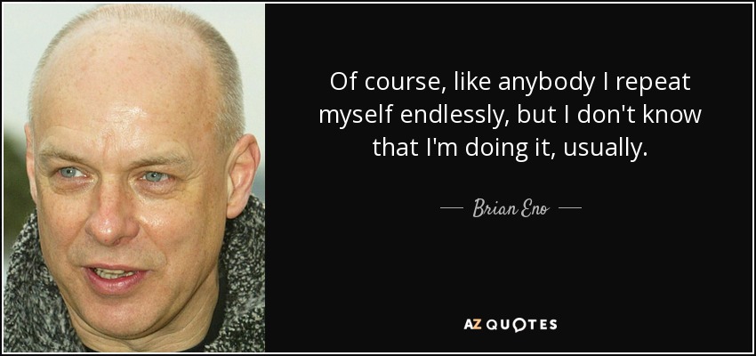 Of course, like anybody I repeat myself endlessly, but I don't know that I'm doing it, usually. - Brian Eno