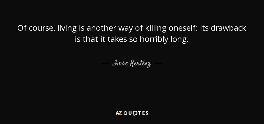 Of course, living is another way of killing oneself: its drawback is that it takes so horribly long. - Imre Kertész