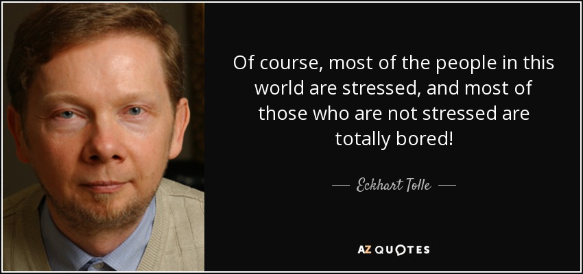 Of course, most of the people in this world are stressed, and most of those who are not stressed are totally bored! - Eckhart Tolle
