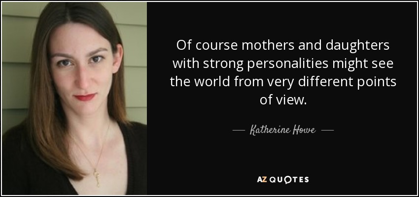 Of course mothers and daughters with strong personalities might see the world from very different points of view. - Katherine Howe