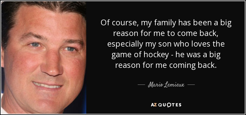 Of course, my family has been a big reason for me to come back, especially my son who loves the game of hockey - he was a big reason for me coming back. - Mario Lemieux