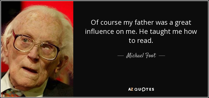 Of course my father was a great influence on me. He taught me how to read. - Michael Foot