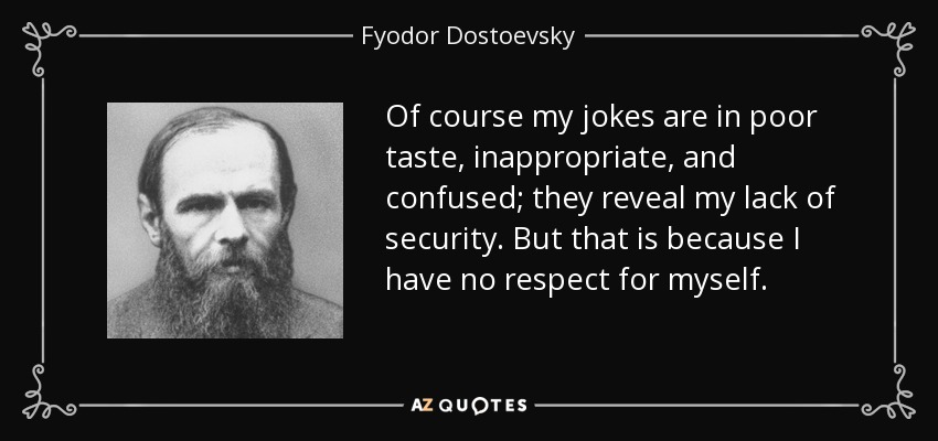 Of course my jokes are in poor taste, inappropriate, and confused; they reveal my lack of security. But that is because I have no respect for myself. - Fyodor Dostoevsky