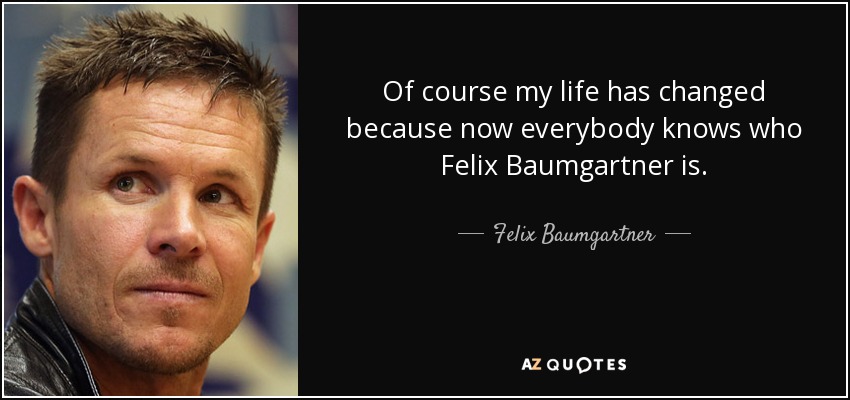 Of course my life has changed because now everybody knows who Felix Baumgartner is. - Felix Baumgartner