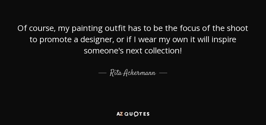 Of course, my painting outfit has to be the focus of the shoot to promote a designer, or if I wear my own it will inspire someone's next collection! - Rita Ackermann