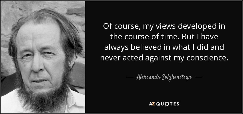 Of course, my views developed in the course of time. But I have always believed in what I did and never acted against my conscience. - Aleksandr Solzhenitsyn