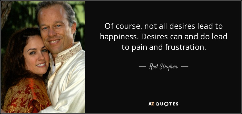 Of course, not all desires lead to happiness. Desires can and do lead to pain and frustration. - Rod Stryker