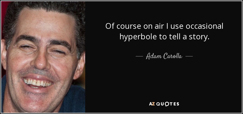 Of course on air I use occasional hyperbole to tell a story. - Adam Carolla