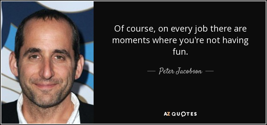 Of course, on every job there are moments where you're not having fun. - Peter Jacobson