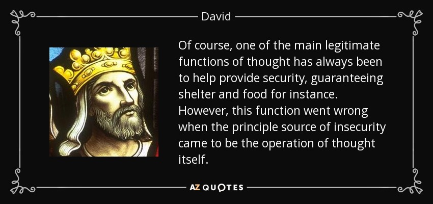 Of course, one of the main legitimate functions of thought has always been to help provide security, guaranteeing shelter and food for instance. However, this function went wrong when the principle source of insecurity came to be the operation of thought itself. - David