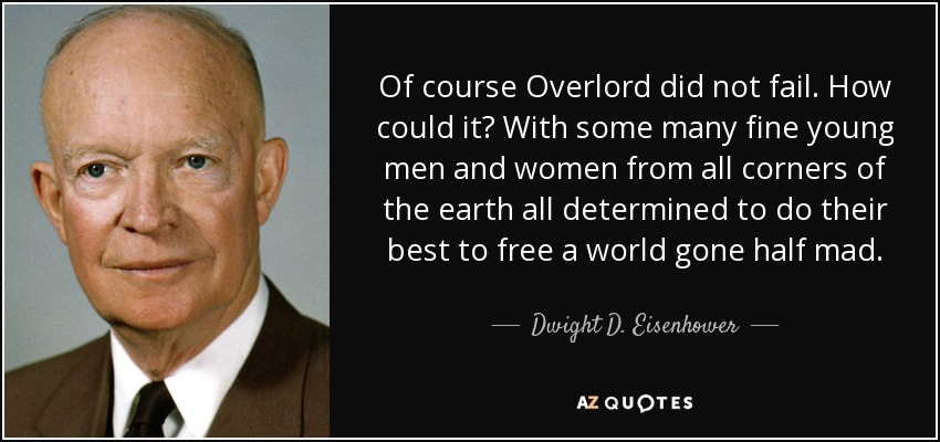 Of course Overlord did not fail. How could it? With some many fine young men and women from all corners of the earth all determined to do their best to free a world gone half mad. - Dwight D. Eisenhower