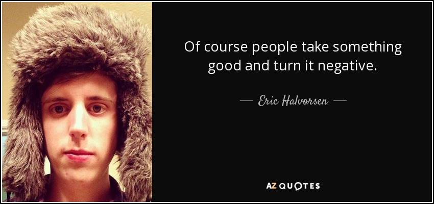 Of course people take something good and turn it negative. - Eric Halvorsen