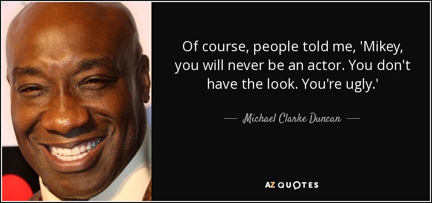 Of course, people told me, 'Mikey, you will never be an actor. You don't have the look. You're ugly.' - Michael Clarke Duncan