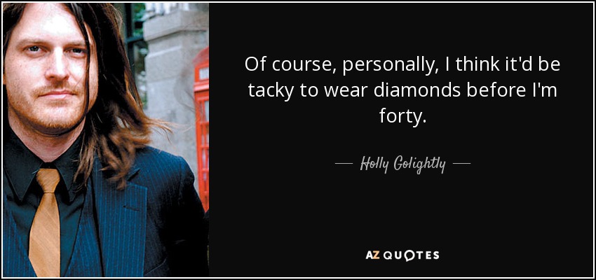 Of course, personally, I think it'd be tacky to wear diamonds before I'm forty. - Holly Golightly