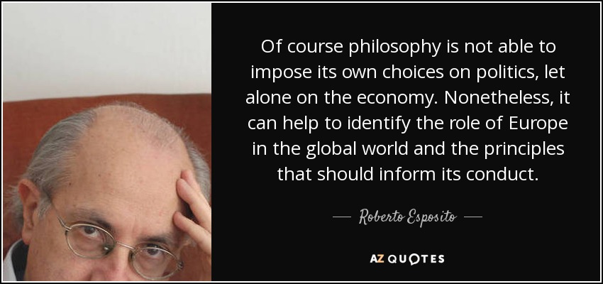 Of course philosophy is not able to impose its own choices on politics, let alone on the economy. Nonetheless, it can help to identify the role of Europe in the global world and the principles that should inform its conduct. - Roberto Esposito