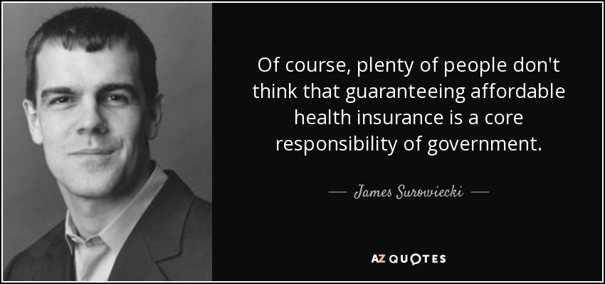 Of course, plenty of people don't think that guaranteeing affordable health insurance is a core responsibility of government. - James Surowiecki