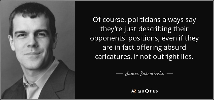 Of course, politicians always say they're just describing their opponents' positions, even if they are in fact offering absurd caricatures, if not outright lies. - James Surowiecki