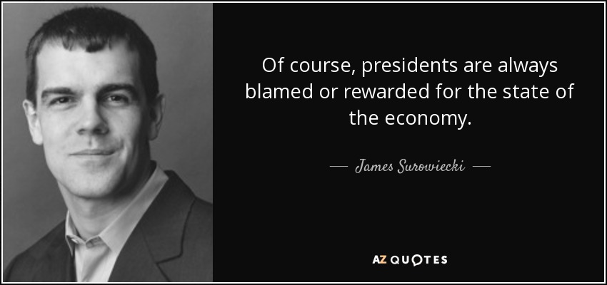 Of course, presidents are always blamed or rewarded for the state of the economy. - James Surowiecki