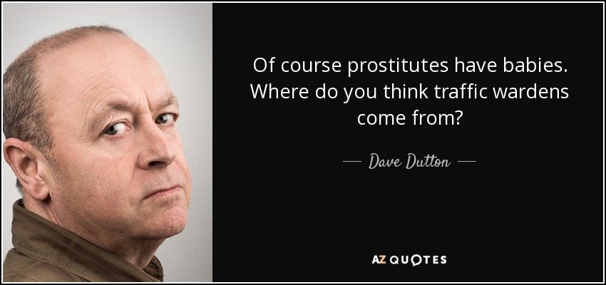 Of course prostitutes have babies. Where do you think traffic wardens come from? - Dave Dutton