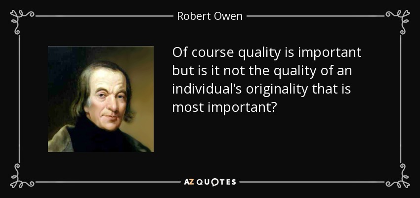 Of course quality is important but is it not the quality of an individual's originality that is most important? - Robert Owen