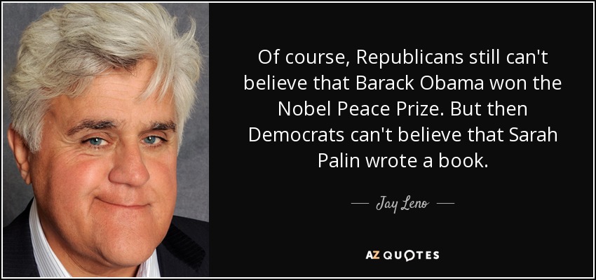 Of course, Republicans still can't believe that Barack Obama won the Nobel Peace Prize. But then Democrats can't believe that Sarah Palin wrote a book. - Jay Leno