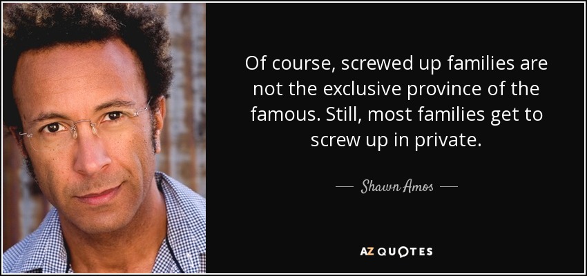Of course, screwed up families are not the exclusive province of the famous. Still, most families get to screw up in private. - Shawn Amos