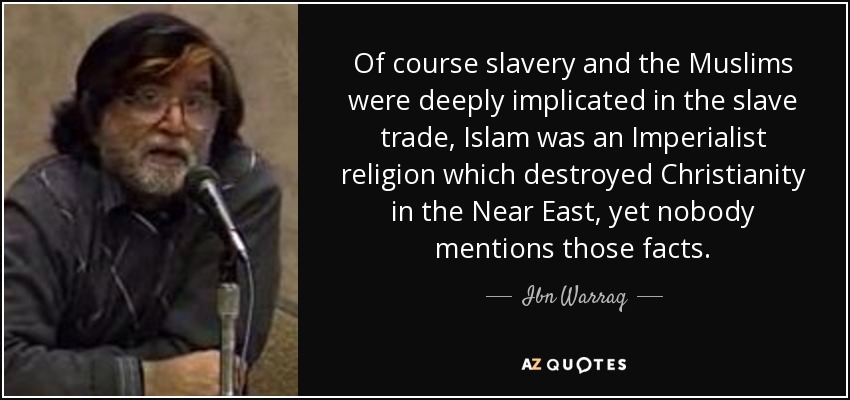Of course slavery and the Muslims were deeply implicated in the slave trade, Islam was an Imperialist religion which destroyed Christianity in the Near East, yet nobody mentions those facts. - Ibn Warraq
