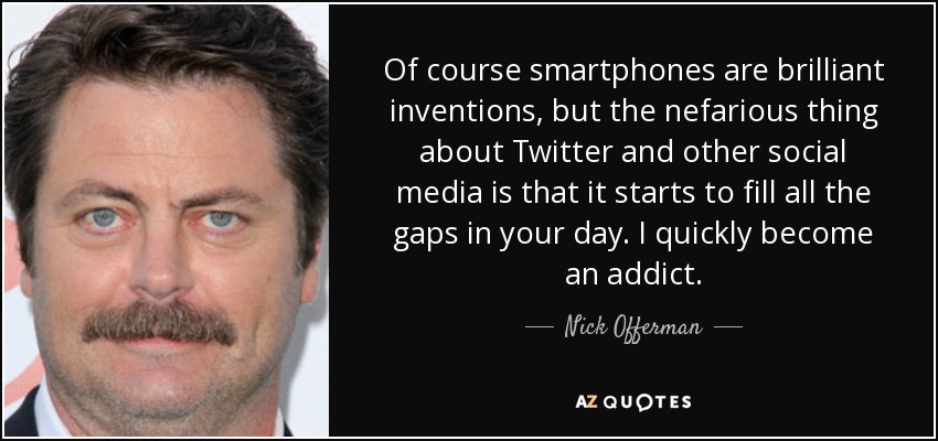 Of course smartphones are brilliant inventions, but the nefarious thing about Twitter and other social media is that it starts to fill all the gaps in your day. I quickly become an addict. - Nick Offerman