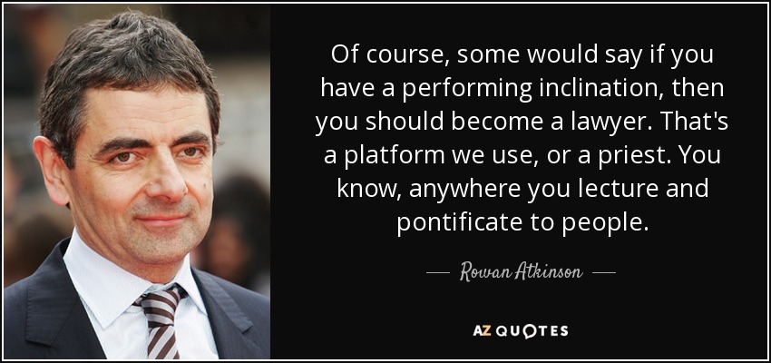 Of course, some would say if you have a performing inclination, then you should become a lawyer. That's a platform we use, or a priest. You know, anywhere you lecture and pontificate to people. - Rowan Atkinson