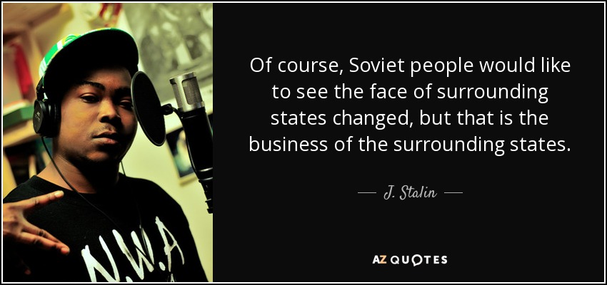 Of course, Soviet people would like to see the face of surrounding states changed, but that is the business of the surrounding states. - J. Stalin
