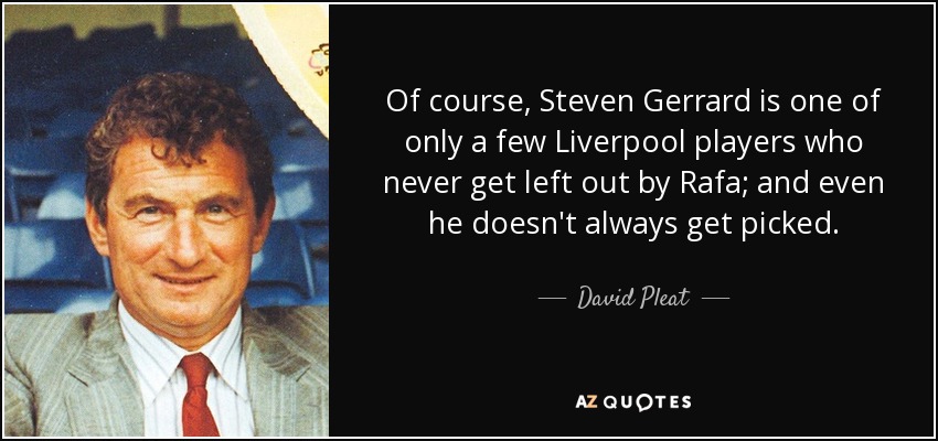 Of course, Steven Gerrard is one of only a few Liverpool players who never get left out by Rafa; and even he doesn't always get picked. - David Pleat