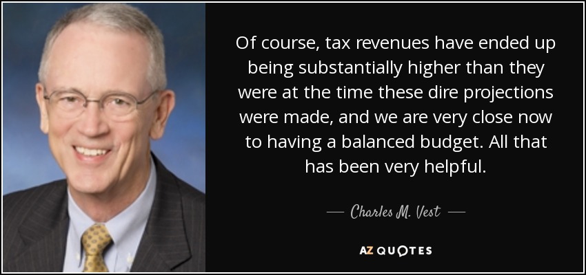Of course, tax revenues have ended up being substantially higher than they were at the time these dire projections were made, and we are very close now to having a balanced budget. All that has been very helpful. - Charles M. Vest