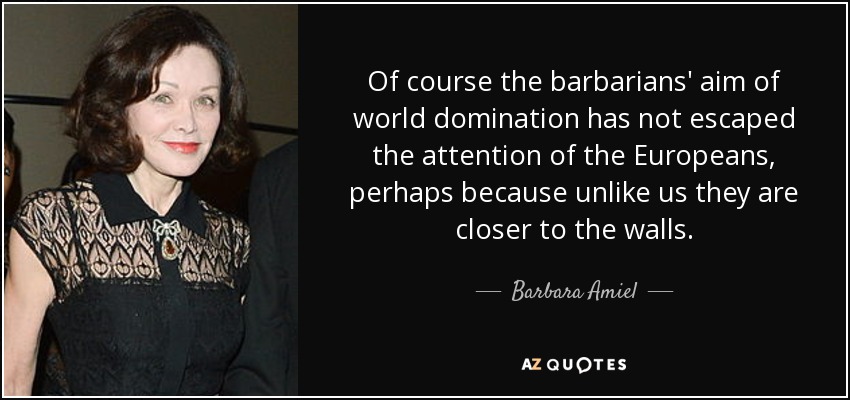 Of course the barbarians' aim of world domination has not escaped the attention of the Europeans, perhaps because unlike us they are closer to the walls. - Barbara Amiel