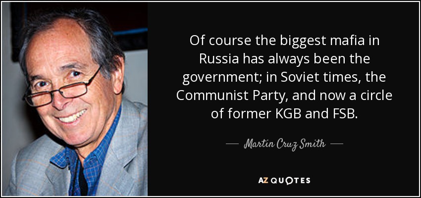 Of course the biggest mafia in Russia has always been the government; in Soviet times, the Communist Party, and now a circle of former KGB and FSB. - Martin Cruz Smith