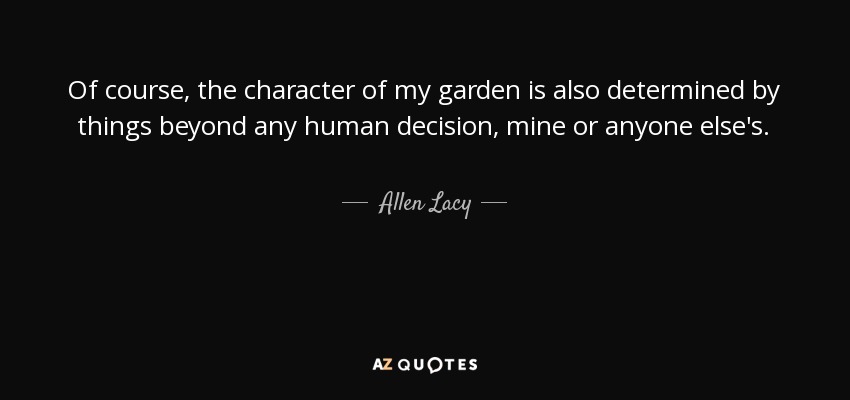 Of course, the character of my garden is also determined by things beyond any human decision, mine or anyone else's. - Allen Lacy