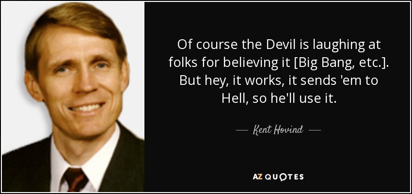 Of course the Devil is laughing at folks for believing it [Big Bang, etc.]. But hey, it works, it sends 'em to Hell, so he'll use it. - Kent Hovind