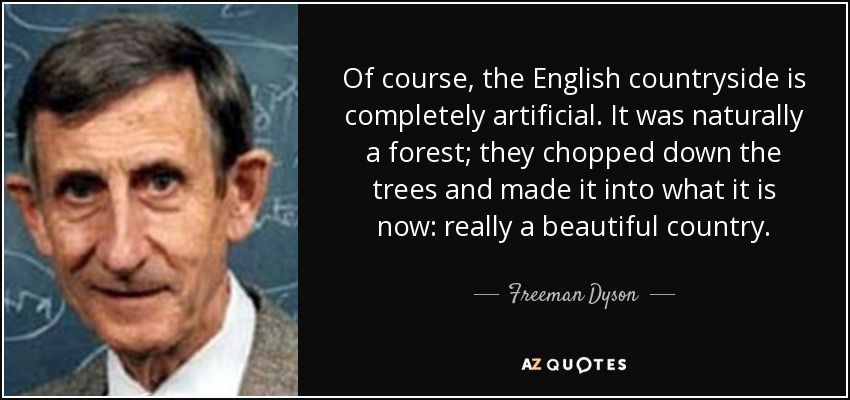 Of course, the English countryside is completely artificial. It was naturally a forest; they chopped down the trees and made it into what it is now: really a beautiful country. - Freeman Dyson