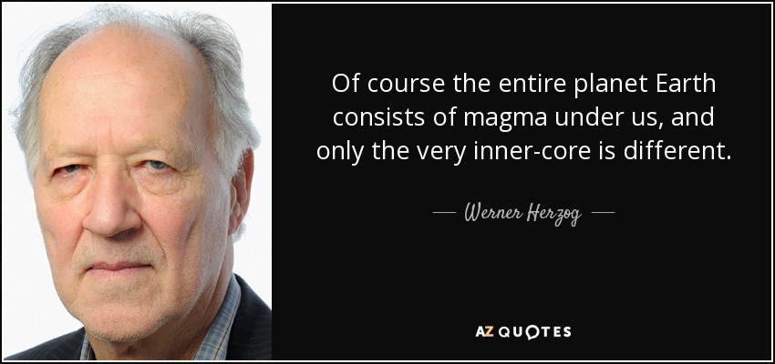 Of course the entire planet Earth consists of magma under us, and only the very inner-core is different. - Werner Herzog
