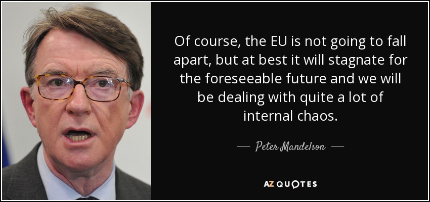 Of course, the EU is not going to fall apart, but at best it will stagnate for the foreseeable future and we will be dealing with quite a lot of internal chaos. - Peter Mandelson